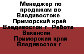 Менеджер по продажам во Владивостоке - Приморский край, Владивосток г. Работа » Вакансии   . Приморский край,Владивосток г.